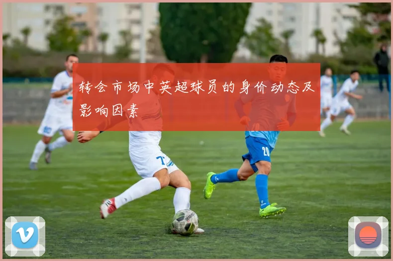 转会市场中英超球员的身价动态及影响因素