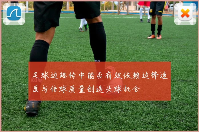 足球边路传中能否有效依赖边锋速度与传球质量创造头球机会