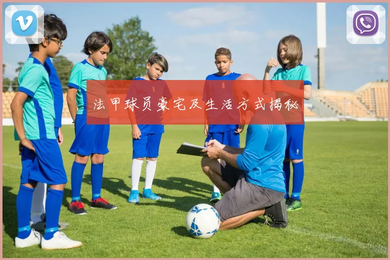 法甲球员豪宅及生活方式揭秘