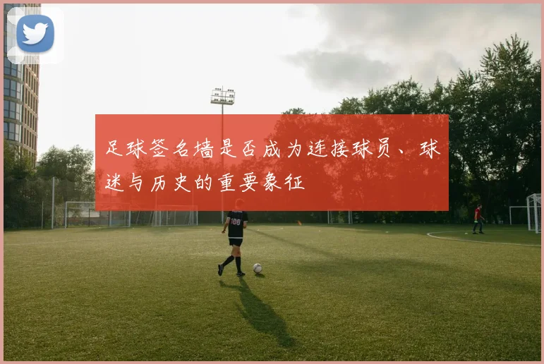 足球签名墙是否成为连接球员、球迷与历史的重要象征