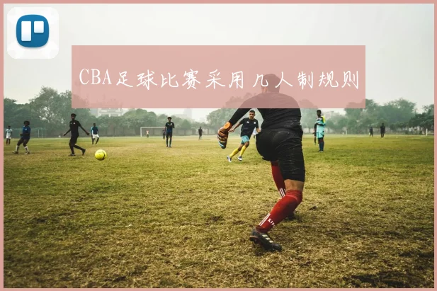 CBA足球比赛采用几人制规则