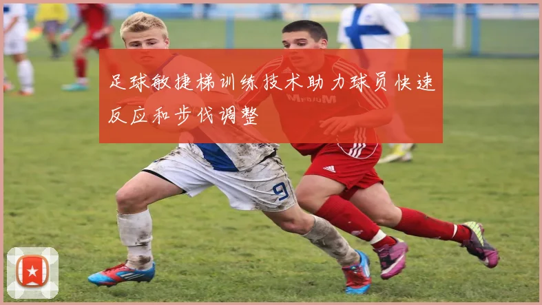足球敏捷梯训练技术助力球员快速反应和步伐调整