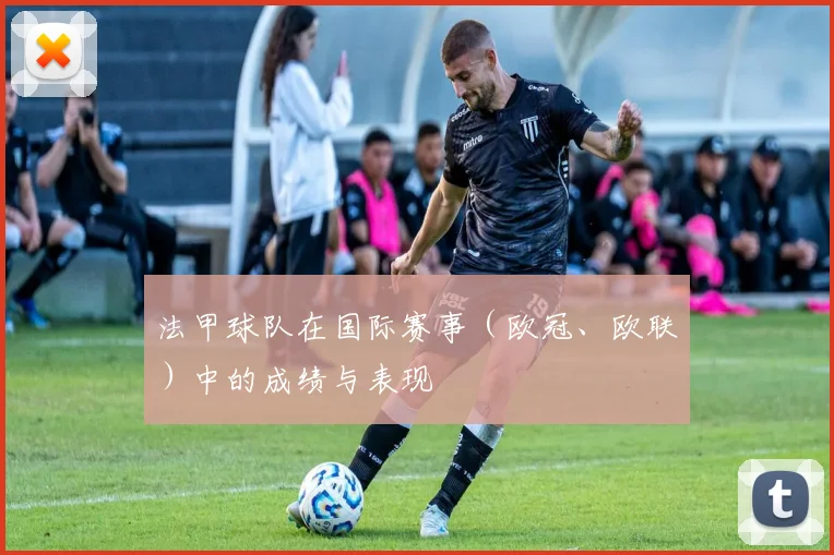 法甲球队在国际赛事（欧冠、欧联）中的成绩与表现