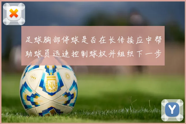 足球胸部停球是否在长传接应中帮助球员迅速控制球权并组织下一步动作
