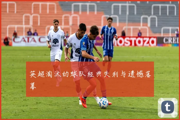 英超淘汰的球队经典失利与遗憾落幕