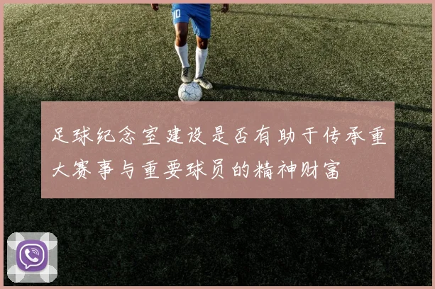 足球纪念室建设是否有助于传承重大赛事与重要球员的精神财富