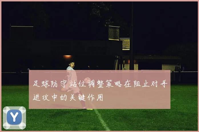 足球防守站位调整策略在阻止对手进攻中的关键作用