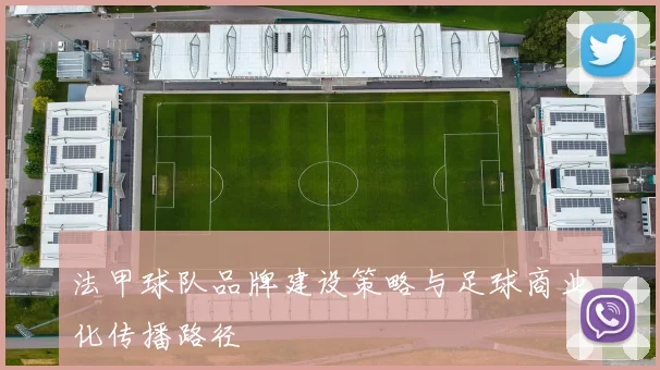 法甲球队品牌建设策略与足球商业化传播路径