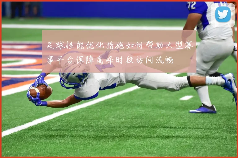 足球性能优化措施如何帮助大型赛事平台保障高峰时段访问流畅